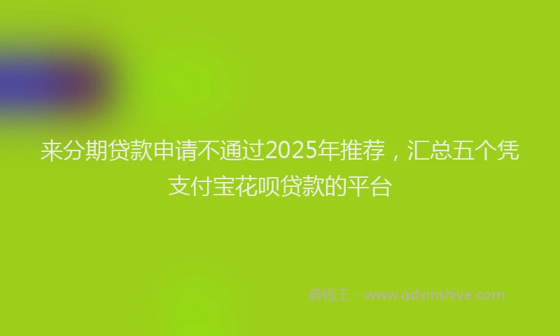 来分期贷款申请不通过2025年推荐，汇总五个凭支付宝花呗贷款的平台