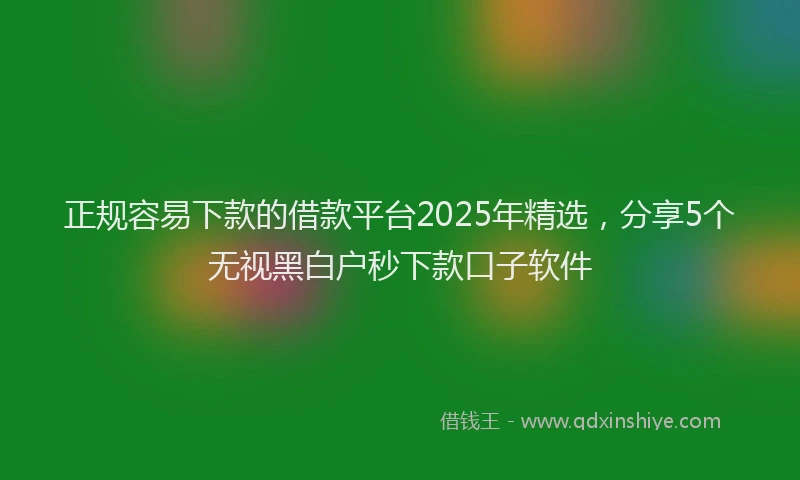 正规容易下款的借款平台2025年精选，分享5个无视黑白户秒下款口子软件