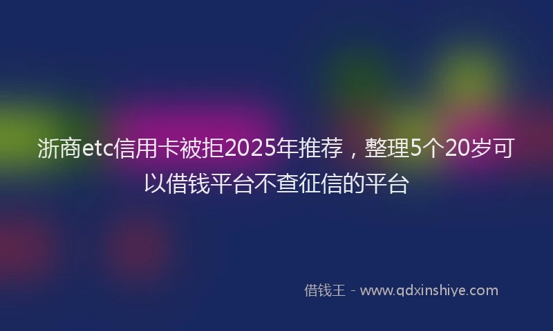 浙商etc信用卡被拒2025年推荐，整理5个20岁可以借钱平台不查征信的平台