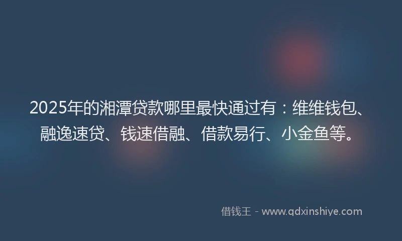 2025年的湘潭贷款哪里最快通过有：维维钱包、融逸速贷、钱速借融、借款易行、小金鱼等。