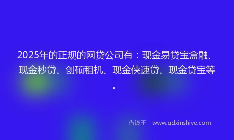 2025年的正规的网贷公司有：现金易贷宝盒融、现金秒贷、创硕租机、现金侠速贷、现金贷宝等。