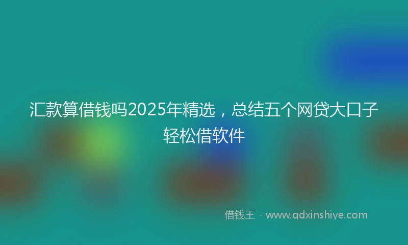 汇款算借钱吗2025年精选，总结五个网贷大口子轻松借软件