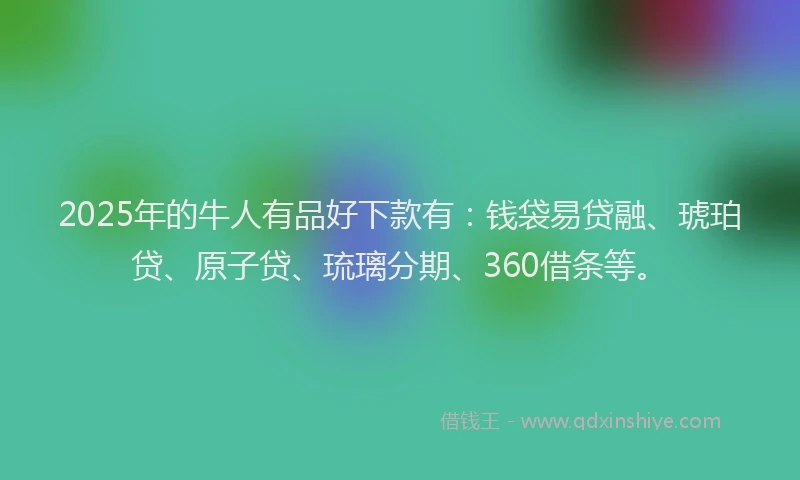 2025年的牛人有品好下款有：钱袋易贷融、琥珀贷、原子贷、琉璃分期、360借条等。