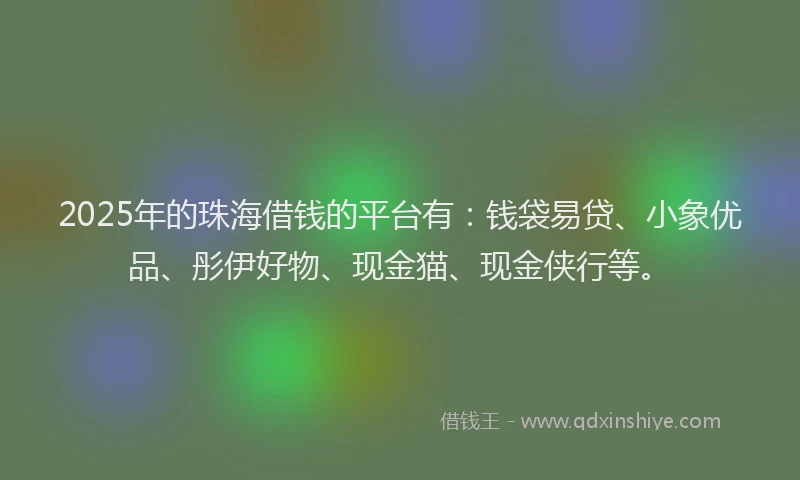 2025年的珠海借钱的平台有：钱袋易贷、小象优品、彤伊好物、现金猫、现金侠行等。
