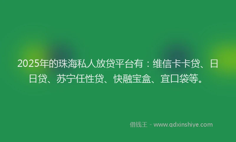 2025年的珠海私人放贷平台有：维信卡卡贷、日日贷、苏宁任性贷、快融宝盒、宜口袋等。