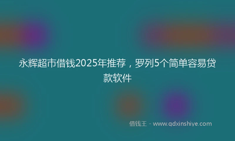 永辉超市借钱2025年推荐，罗列5个简单容易贷款软件