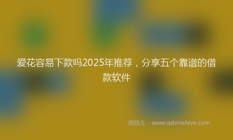 爱花容易下款吗2025年推荐，分享五个靠谱的借款软件