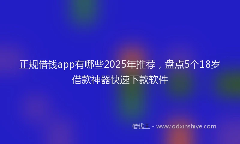 正规借钱app有哪些2025年推荐，盘点5个18岁借款神器快速下款软件