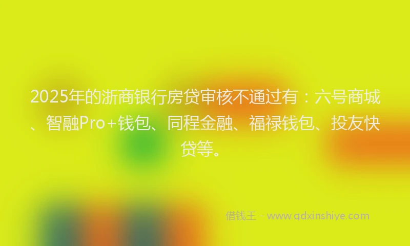2025年的浙商银行房贷审核不通过有：六号商城、智融Pro+钱包、同程金融、福禄钱包、投友快贷等。