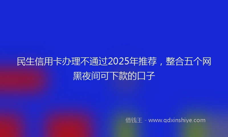 民生信用卡办理不通过2025年推荐，整合五个网黑夜间可下款的口子