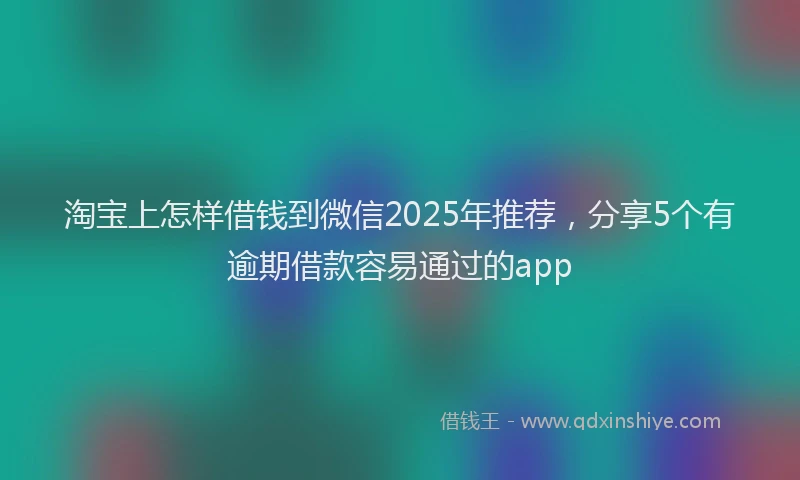 淘宝上怎样借钱到微信2025年推荐，分享5个有逾期借款容易通过的app