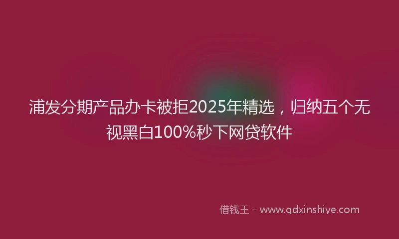 浦发分期产品办卡被拒2025年精选，归纳五个无视黑白100%秒下网贷软件