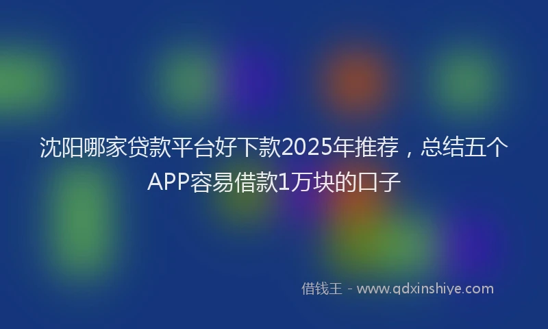 沈阳哪家贷款平台好下款2025年推荐，总结五个APP容易借款1万块的口子