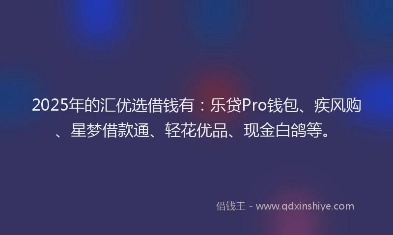 2025年的汇优选借钱有：乐贷Pro钱包、疾风购、星梦借款通、轻花优品、现金白鸽等。