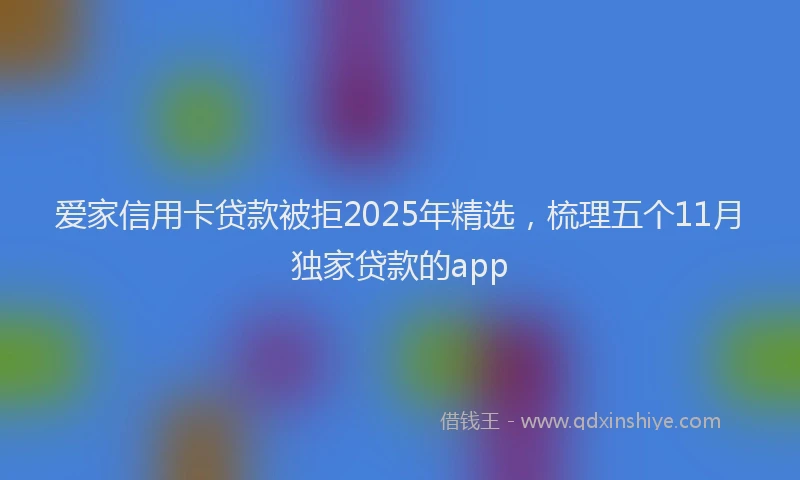 爱家信用卡贷款被拒2025年精选，梳理五个11月独家贷款的app