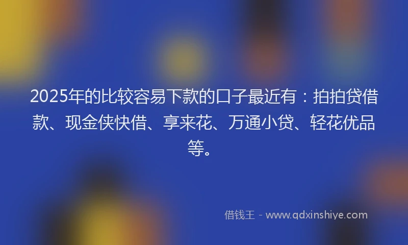 2025年的比较容易下款的口子最近有：拍拍贷借款、现金侠快借、享来花、万通小贷、轻花优品等。