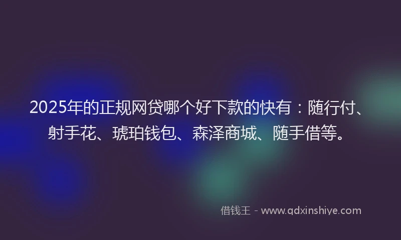 2025年的正规网贷哪个好下款的快有：随行付、射手花、琥珀钱包、森泽商城、随手借等。