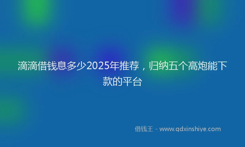 滴滴借钱息多少2025年推荐，归纳五个高炮能下款的平台
