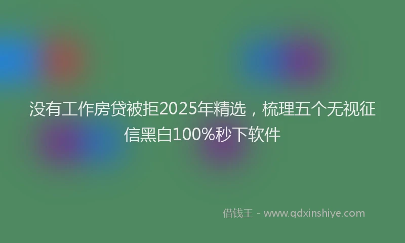 没有工作房贷被拒2025年精选，梳理五个无视征信黑白100%秒下软件