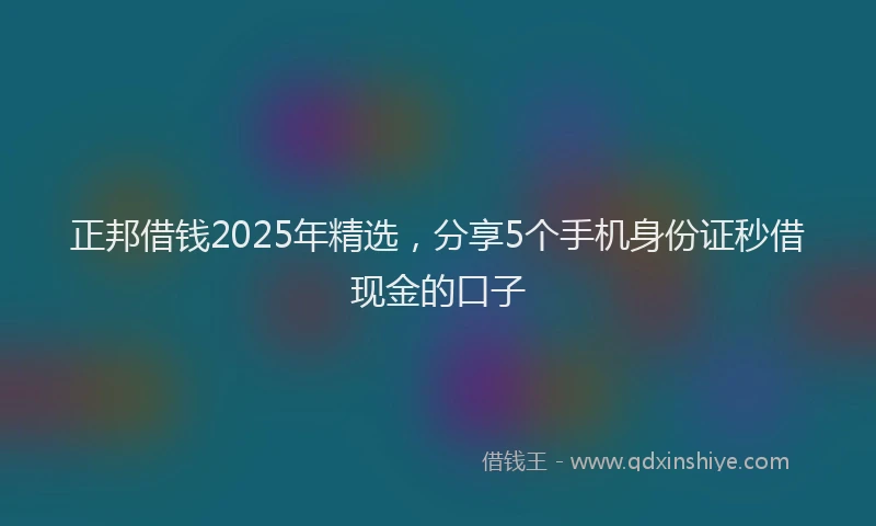 正邦借钱2025年精选，分享5个手机身份证秒借现金的口子