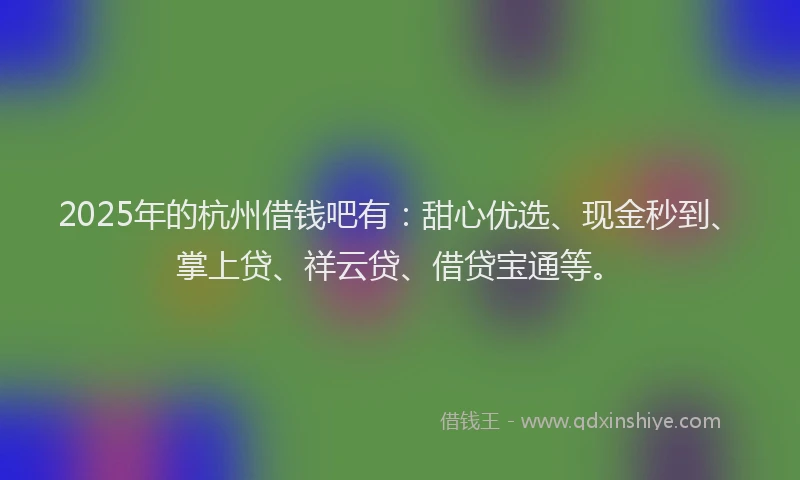 2025年的杭州借钱吧有：甜心优选、现金秒到、掌上贷、祥云贷、借贷宝通等。