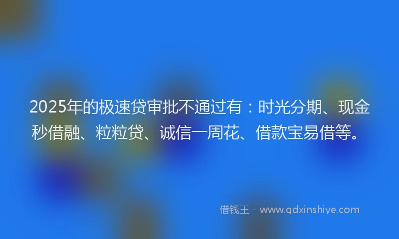 2025年的极速贷审批不通过有：时光分期、现金秒借融、粒粒贷、诚信一周花、借款宝易借等。