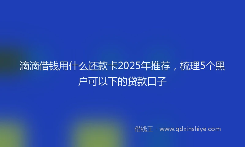 滴滴借钱用什么还款卡2025年推荐，梳理5个黑户可以下的贷款口子