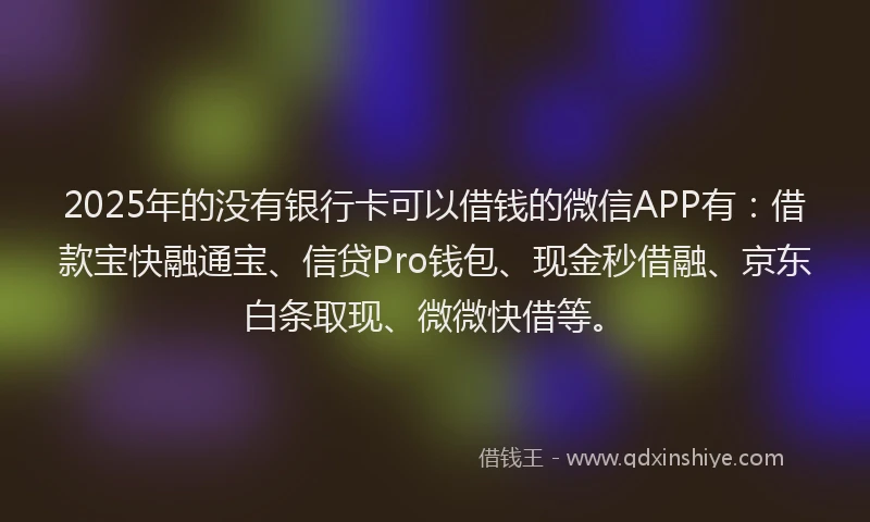 2025年的没有银行卡可以借钱的微信APP有：借款宝快融通宝、信贷Pro钱包、现金秒借融、京东白条取现、微微快借等。