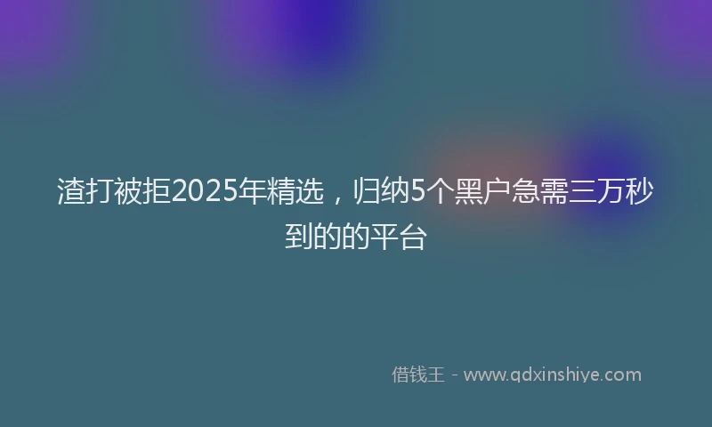 渣打被拒2025年精选，归纳5个黑户急需三万秒到的的平台
