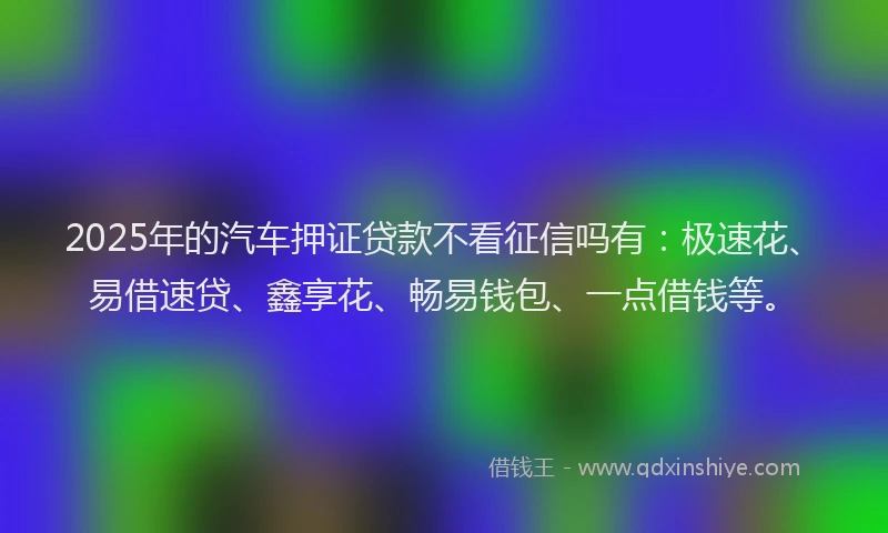2025年的汽车押证贷款不看征信吗有：极速花、易借速贷、鑫享花、畅易钱包、一点借钱等。
