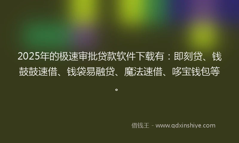 2025年的极速审批贷款软件下载有：即刻贷、钱鼓鼓速借、钱袋易融贷、魔法速借、哆宝钱包等。