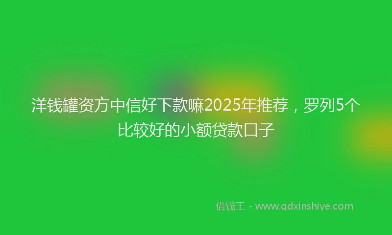 洋钱罐资方中信好下款嘛2025年推荐，罗列5个比较好的小额贷款口子
