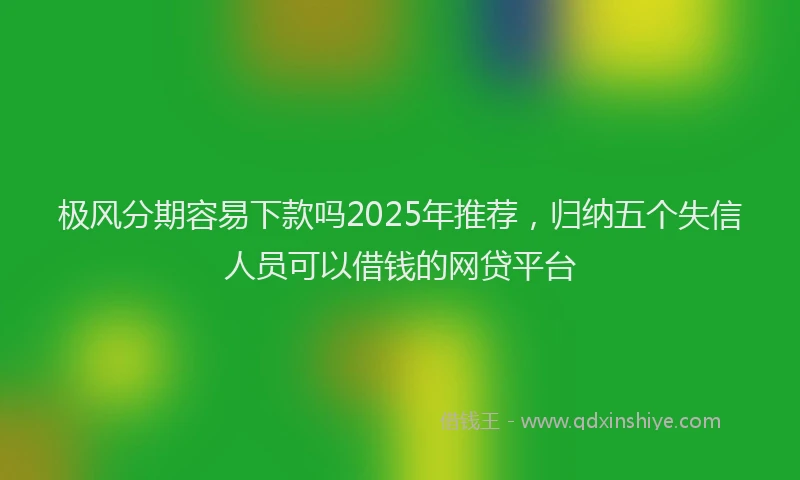极风分期容易下款吗2025年推荐，归纳五个失信人员可以借钱的网贷平台