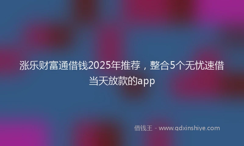 涨乐财富通借钱2025年推荐，整合5个无忧速借当天放款的app