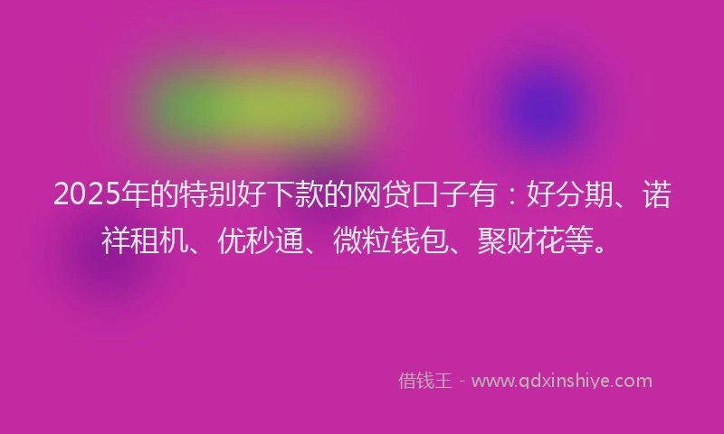 2025年的特别好下款的网贷口子有：好分期、诺祥租机、优秒通、微粒钱包、聚财花等。