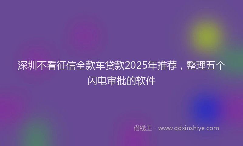 深圳不看征信全款车贷款2025年推荐，整理五个闪电审批的软件