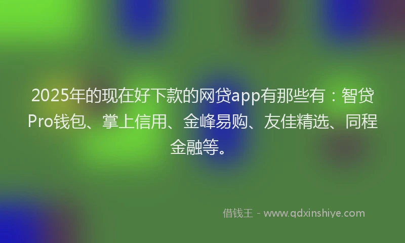 2025年的现在好下款的网贷app有那些有：智贷Pro钱包、掌上信用、金峰易购、友佳精选、同程金融等。