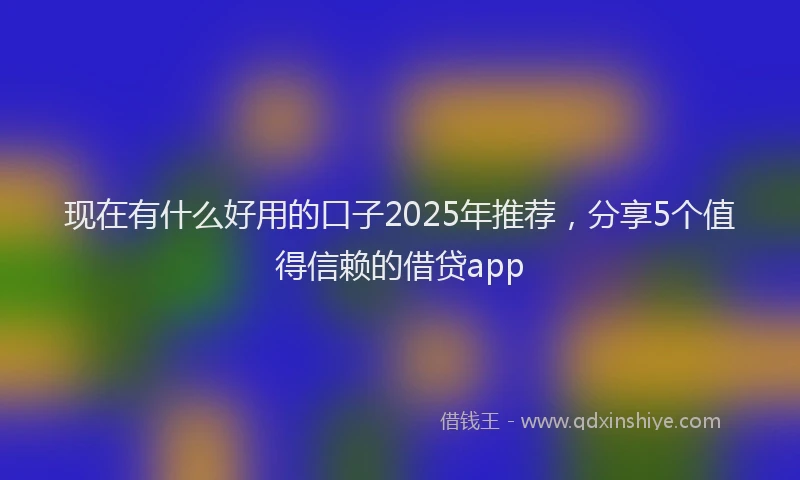 现在有什么好用的口子2025年推荐，分享5个值得信赖的借贷app