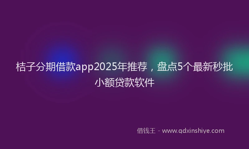 桔子分期借款app2025年推荐，盘点5个最新秒批小额贷款软件