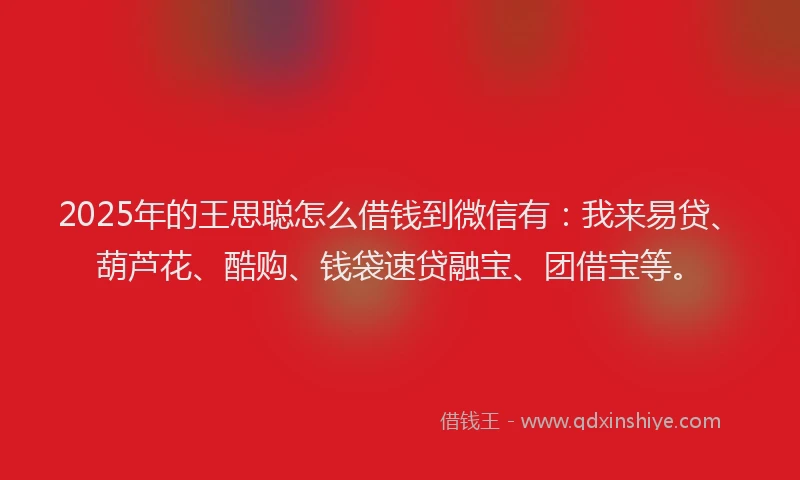 2025年的王思聪怎么借钱到微信有：我来易贷、葫芦花、酷购、钱袋速贷融宝、团借宝等。
