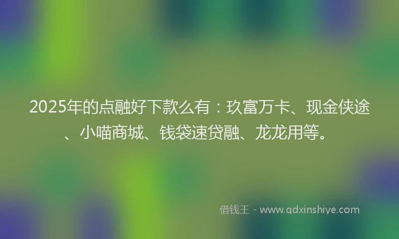 2025年的点融好下款么有：玖富万卡、现金侠途、小喵商城、钱袋速贷融、龙龙用等。