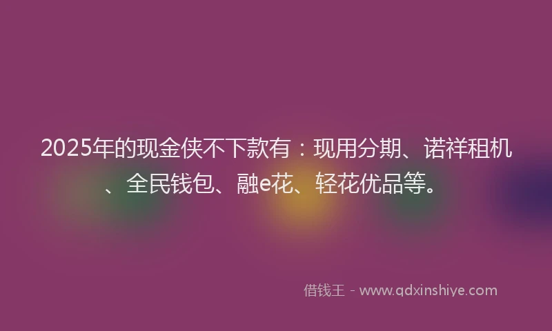 2025年的现金侠不下款有：现用分期、诺祥租机、全民钱包、融e花、轻花优品等。