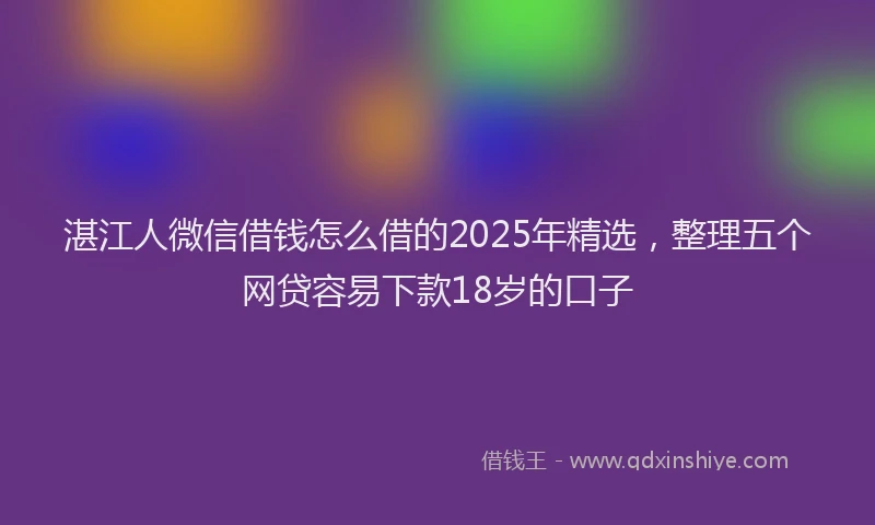 湛江人微信借钱怎么借的2025年精选，整理五个网贷容易下款18岁的口子