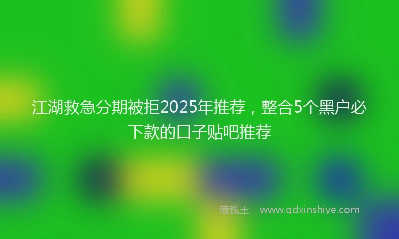 江湖救急分期被拒2025年推荐，整合5个黑户必下款的口子贴吧推荐