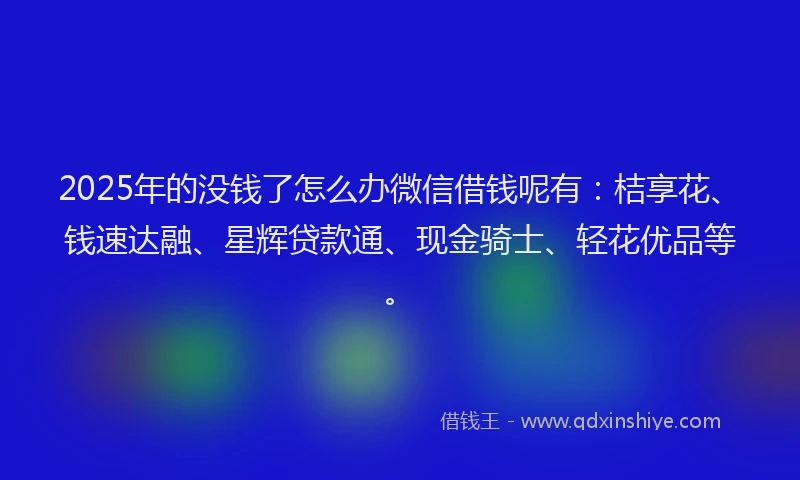 2025年的没钱了怎么办微信借钱呢有：桔享花、钱速达融、星辉贷款通、现金骑士、轻花优品等。