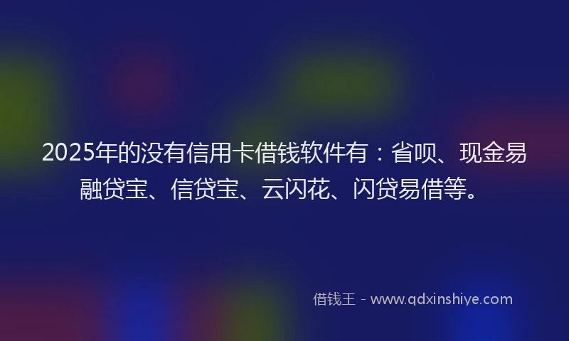 2025年的没有信用卡借钱软件有：省呗、现金易融贷宝、信贷宝、云闪花、闪贷易借等。