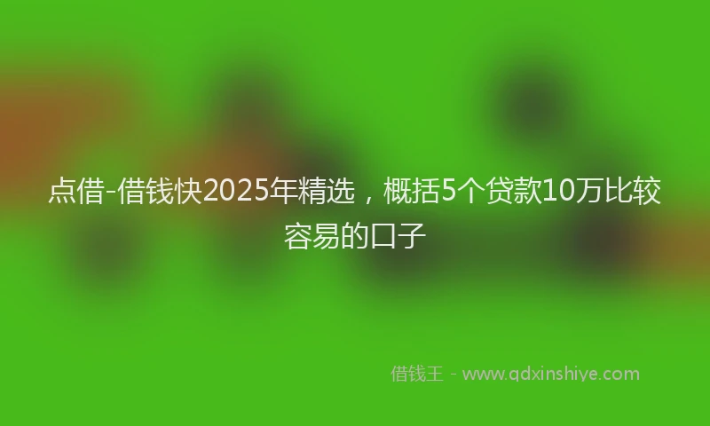 点借-借钱快2025年精选，概括5个贷款10万比较容易的口子
