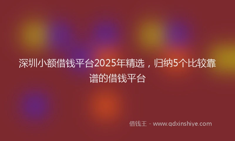 深圳小额借钱平台2025年精选，归纳5个比较靠谱的借钱平台
