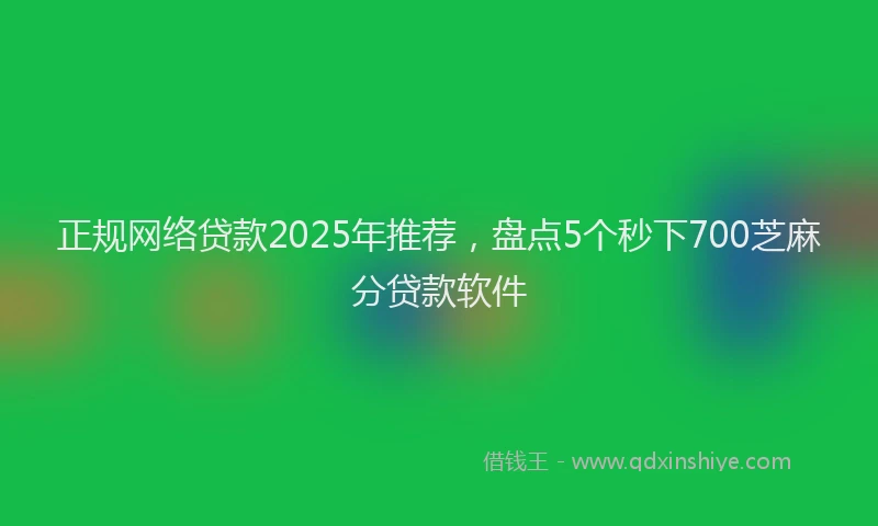 正规网络贷款2025年推荐，盘点5个秒下700芝麻分贷款软件