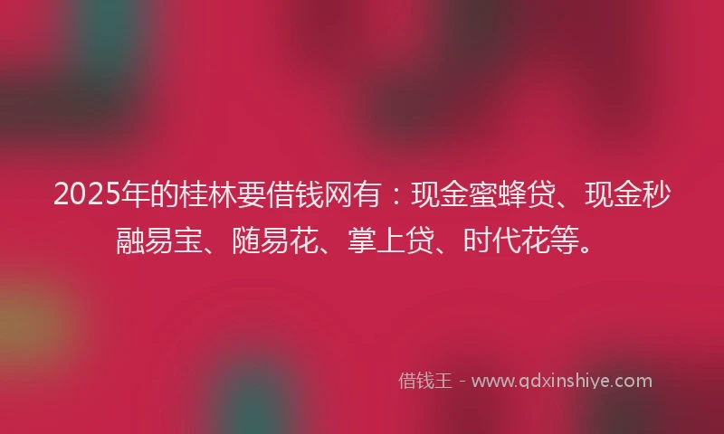 2025年的桂林要借钱网有：现金蜜蜂贷、现金秒融易宝、随易花、掌上贷、时代花等。